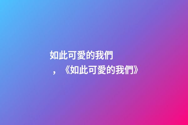 如此可愛的我們，《如此可愛的我們》-第1張-觀點-玄機派